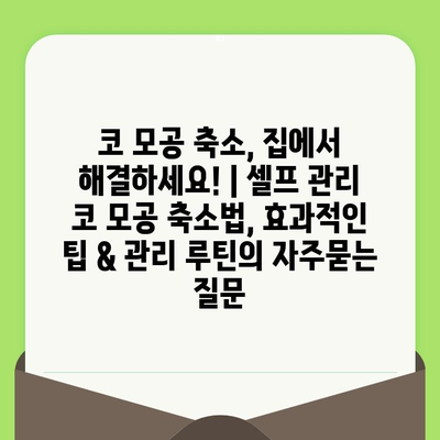 코 모공 축소, 집에서 해결하세요! | 셀프 관리 코 모공 축소법, 효과적인 팁 & 관리 루틴