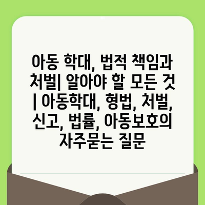 아동 학대, 법적 책임과 처벌| 알아야 할 모든 것 | 아동학대, 형법, 처벌, 신고, 법률, 아동보호