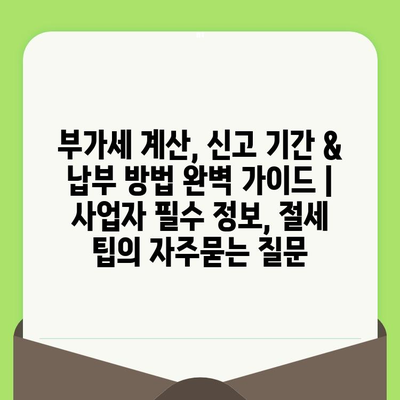 부가세 계산, 신고 기간 & 납부 방법 완벽 가이드 | 사업자 필수 정보, 절세 팁