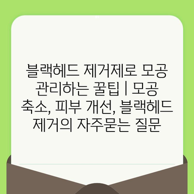 블랙헤드 제거제로 모공 관리하는 꿀팁 | 모공 축소, 피부 개선, 블랙헤드 제거