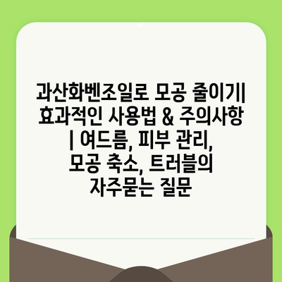 과산화벤조일로 모공 줄이기| 효과적인 사용법 & 주의사항 | 여드름, 피부 관리, 모공 축소, 트러블