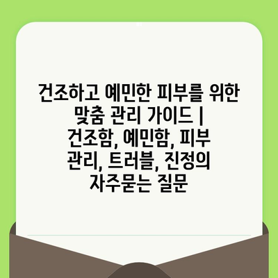 건조하고 예민한 피부를 위한 맞춤 관리 가이드 | 건조함, 예민함, 피부 관리, 트러블, 진정