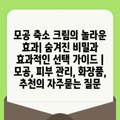 모공 축소 크림의 놀라운 효과| 숨겨진 비밀과 효과적인 선택 가이드 | 모공, 피부 관리, 화장품, 추천