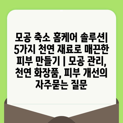 모공 축소 홈케어 솔루션| 5가지 천연 재료로 매끈한 피부 만들기 | 모공 관리, 천연 화장품, 피부 개선