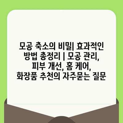 모공 축소의 비밀| 효과적인 방법 총정리 | 모공 관리, 피부 개선, 홈 케어, 화장품 추천