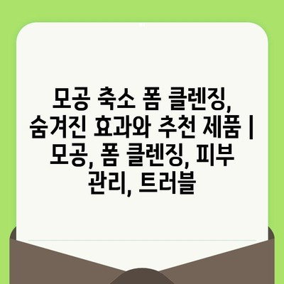 모공 축소 폼 클렌징, 숨겨진 효과와 추천 제품 | 모공, 폼 클렌징, 피부 관리, 트러블