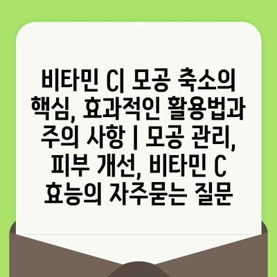 비타민 C| 모공 축소의 핵심, 효과적인 활용법과 주의 사항 | 모공 관리, 피부 개선, 비타민 C 효능