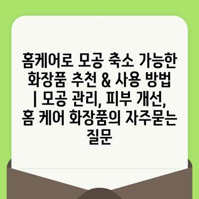 홈케어로 모공 축소 가능한 화장품 추천 & 사용 방법 | 모공 관리, 피부 개선, 홈 케어 화장품