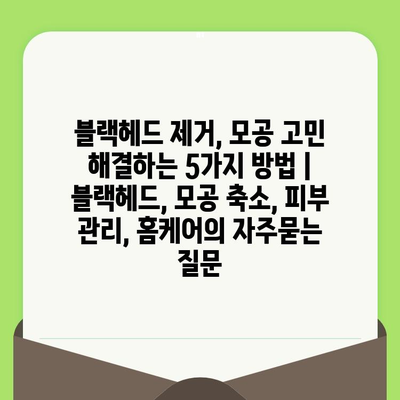 블랙헤드 제거, 모공 고민 해결하는 5가지 방법 | 블랙헤드, 모공 축소, 피부 관리, 홈케어