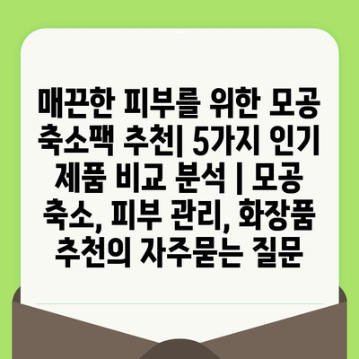 매끈한 피부를 위한 모공 축소팩 추천| 5가지 인기 제품 비교 분석 | 모공 축소, 피부 관리, 화장품 추천