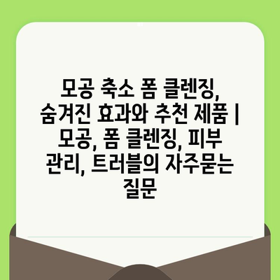 모공 축소 폼 클렌징, 숨겨진 효과와 추천 제품 | 모공, 폼 클렌징, 피부 관리, 트러블