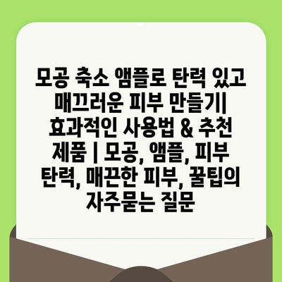 모공 축소 앰플로 탄력 있고 매끄러운 피부 만들기| 효과적인 사용법 & 추천 제품 | 모공, 앰플, 피부 탄력, 매끈한 피부, 꿀팁