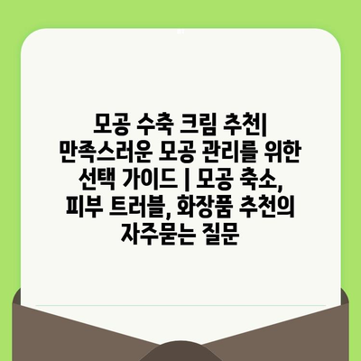 모공 수축 크림 추천| 만족스러운 모공 관리를 위한 선택 가이드 | 모공 축소, 피부 트러블, 화장품 추천