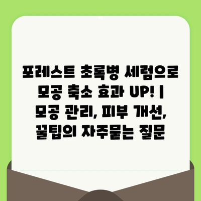 포레스트 초록병 세럼으로 모공 축소 효과 UP! | 모공 관리, 피부 개선, 꿀팁