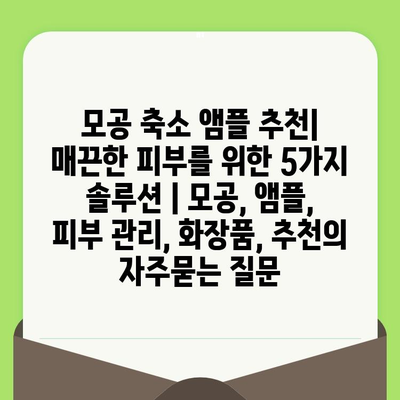 모공 축소 앰플 추천| 매끈한 피부를 위한 5가지 솔루션 | 모공, 앰플, 피부 관리, 화장품, 추천