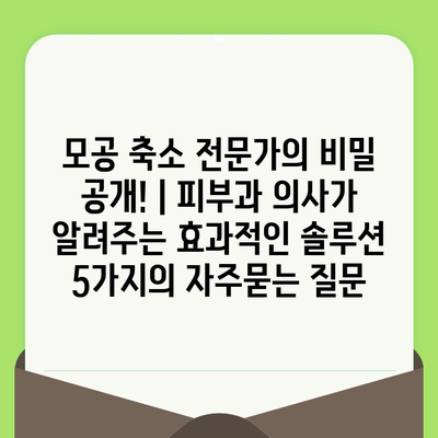 모공 축소 전문가의 비밀 공개! | 피부과 의사가 알려주는 효과적인 솔루션 5가지