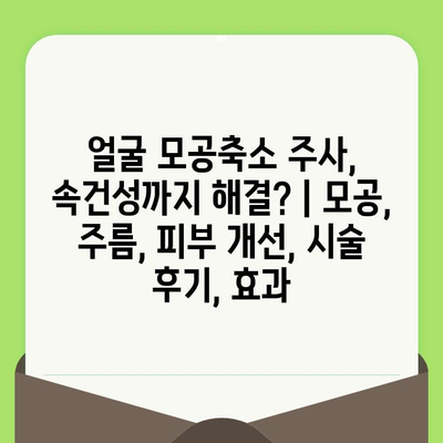 얼굴 모공축소 주사, 속건성까지 해결? | 모공, 주름, 피부 개선, 시술 후기, 효과