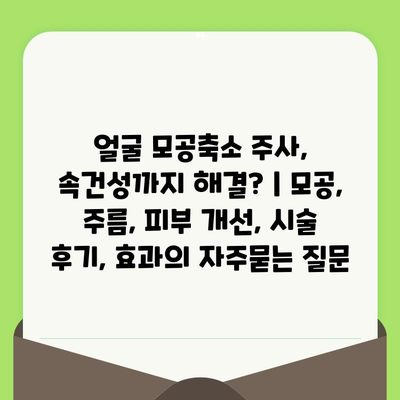 얼굴 모공축소 주사, 속건성까지 해결? | 모공, 주름, 피부 개선, 시술 후기, 효과