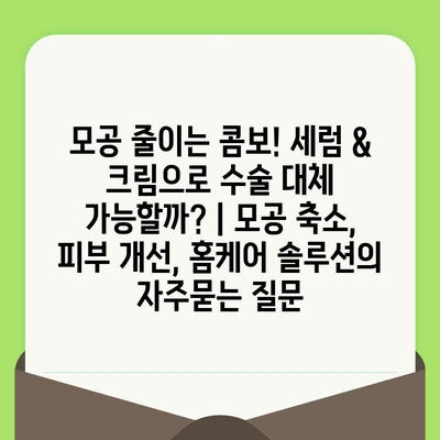 모공 줄이는 콤보! 세럼 & 크림으로 수술 대체 가능할까? | 모공 축소, 피부 개선, 홈케어 솔루션