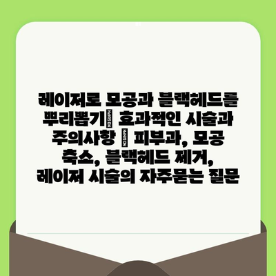 레이저로 모공과 블랙헤드를 뿌리뽑기| 효과적인 시술과 주의사항 | 피부과, 모공 축소, 블랙헤드 제거, 레이저 시술