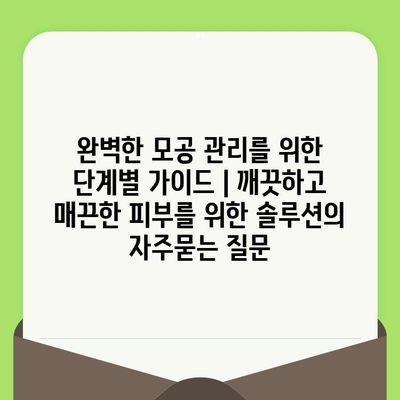 완벽한 모공 관리를 위한 단계별 가이드 | 깨끗하고 매끈한 피부를 위한 솔루션