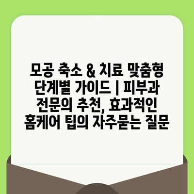 모공 축소 & 치료 맞춤형 단계별 가이드 | 피부과 전문의 추천, 효과적인 홈케어 팁