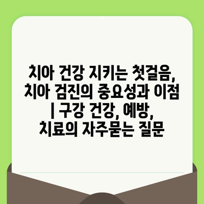 치아 건강 지키는 첫걸음, 치아 검진의 중요성과 이점 | 구강 건강, 예방, 치료