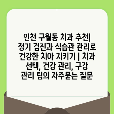 인천 구월동 치과 추천| 정기 검진과 식습관 관리로 건강한 치아 지키기 | 치과 선택, 건강 관리, 구강 관리 팁