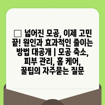 😱 넓어진 모공, 이제 고민 끝! 원인과 효과적인 줄이는 방법 대공개 | 모공 축소, 피부 관리, 홈 케어, 꿀팁