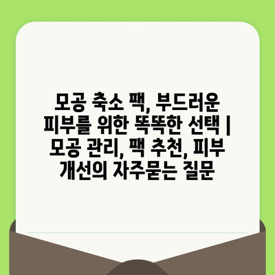 모공 축소 팩, 부드러운 피부를 위한 똑똑한 선택 | 모공 관리, 팩 추천, 피부 개선