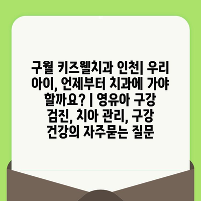 구월 키즈웰치과 인천| 우리 아이, 언제부터 치과에 가야 할까요? | 영유아 구강 검진, 치아 관리, 구강 건강