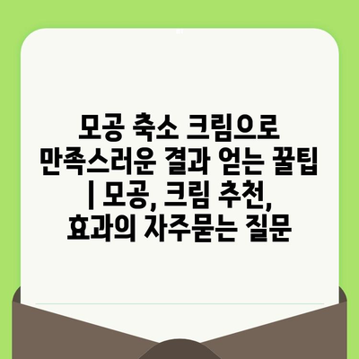 모공 축소 크림으로 만족스러운 결과 얻는 꿀팁 | 모공, 크림 추천, 효과