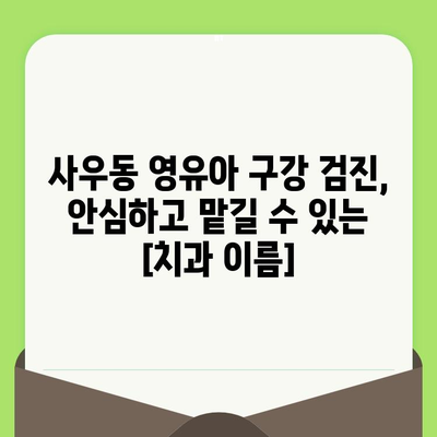 사우동 영유아 구강 검진, 안심하고 맡길 수 있는 [치과 이름] |  사우동, 영유아 치과, 구강 관리, 건강, 안전