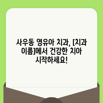 사우동 영유아 구강 검진, 안심하고 맡길 수 있는 [치과 이름] |  사우동, 영유아 치과, 구강 관리, 건강, 안전