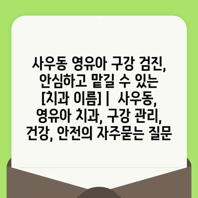 사우동 영유아 구강 검진, 안심하고 맡길 수 있는 [치과 이름] |  사우동, 영유아 치과, 구강 관리, 건강, 안전