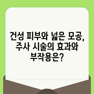 건성 피부와 넓은 모공, 주사 시술로 해결 가능할까요? | 피부 관리 주사, 건성, 모공, 효과, 부작용