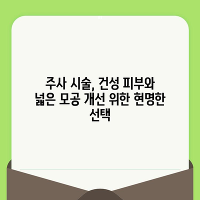 건성 피부와 넓은 모공, 주사 시술로 해결 가능할까요? | 피부 관리 주사, 건성, 모공, 효과, 부작용