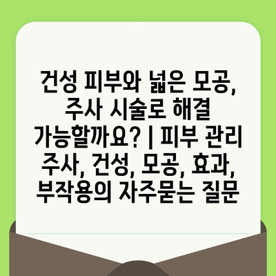 건성 피부와 넓은 모공, 주사 시술로 해결 가능할까요? | 피부 관리 주사, 건성, 모공, 효과, 부작용