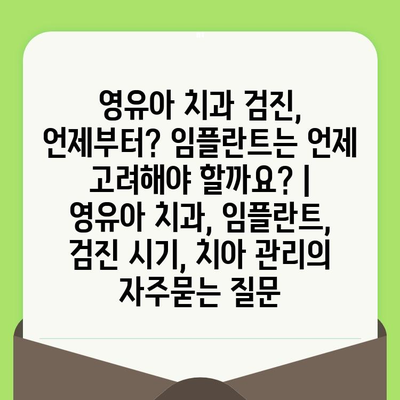 영유아 치과 검진, 언제부터? 임플란트는 언제 고려해야 할까요? |  영유아 치과, 임플란트, 검진 시기, 치아 관리