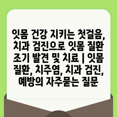 잇몸 건강 지키는 첫걸음, 치과 검진으로 잇몸 질환 조기 발견 및 치료 | 잇몸 질환, 치주염, 치과 검진, 예방