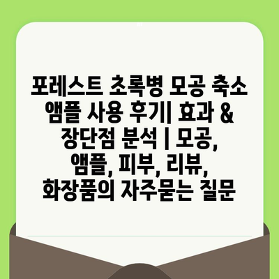 포레스트 초록병 모공 축소 앰플 사용 후기| 효과 & 장단점 분석 | 모공, 앰플, 피부, 리뷰, 화장품