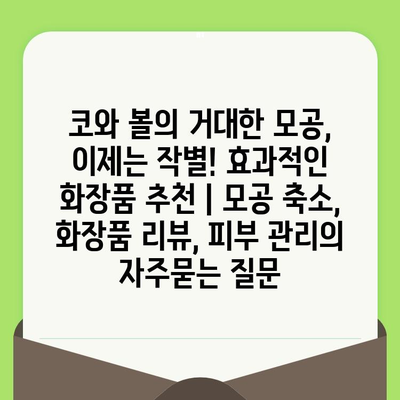 코와 볼의 거대한 모공, 이제는 작별! 효과적인 화장품 추천 | 모공 축소, 화장품 리뷰, 피부 관리