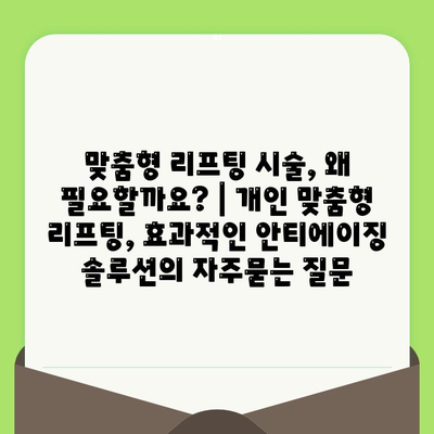 맞춤형 리프팅 시술, 왜 필요할까요? | 개인 맞춤형 리프팅, 효과적인 안티에이징 솔루션