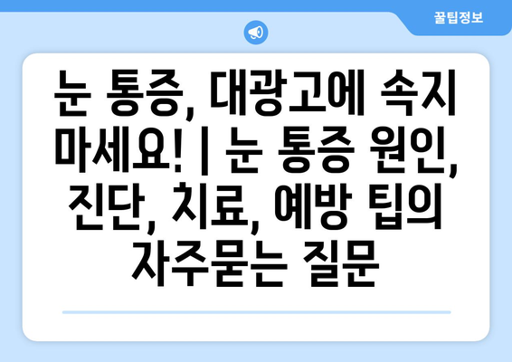 눈 통증, 대광고에 속지 마세요! | 눈 통증 원인, 진단, 치료, 예방 팁