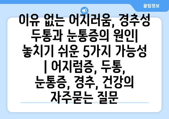 이유 없는 어지러움, 경추성 두통과 눈통증의 원인| 놓치기 쉬운 5가지 가능성 | 어지럼증, 두통, 눈통증, 경추, 건강