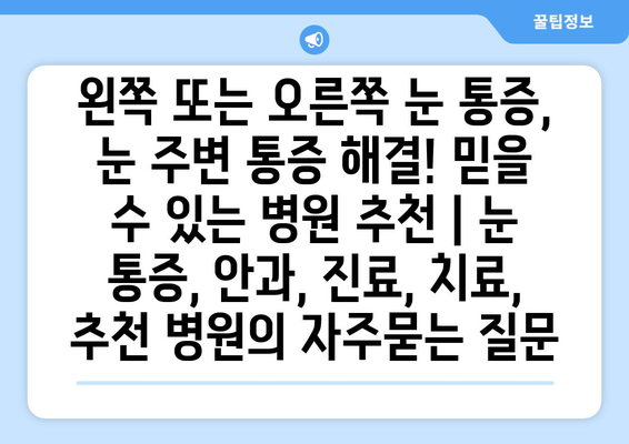 왼쪽 또는 오른쪽 눈 통증, 눈 주변 통증 해결! 믿을 수 있는 병원 추천 | 눈 통증, 안과, 진료, 치료, 추천 병원