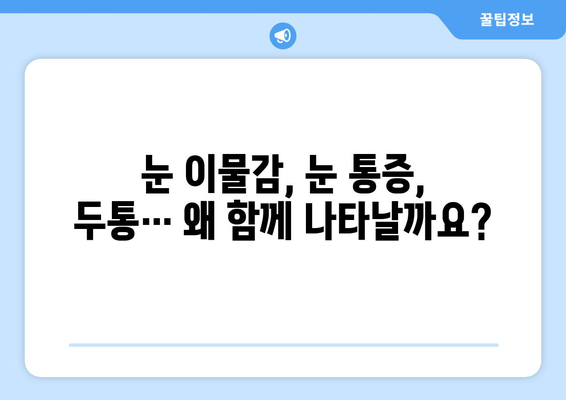 눈 이물감과 눈통증, 두통까지? 원인과 해결책 찾기 | 눈 건강, 두통 원인, 눈 통증 완화