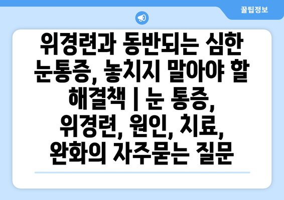 위경련과 동반되는 심한 눈통증, 놓치지 말아야 할 해결책 | 눈 통증, 위경련, 원인, 치료, 완화