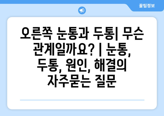 오른쪽 눈통과 두통| 무슨 관계일까요? | 눈통, 두통, 원인, 해결