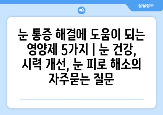 눈 통증 해결에 도움이 되는 영양제 5가지 | 눈 건강, 시력 개선, 눈 피로 해소